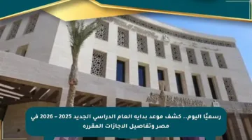 رسميًا اليوم.. كشف موعد بداية العام الدراسي الجديد 2025 – 2026 في مصر وتفاصيل الإجازات المقررة